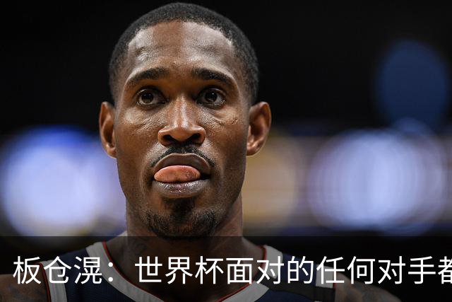 板仓滉：世界杯面对的任何对手都很强大，我想要一个一个战胜他们